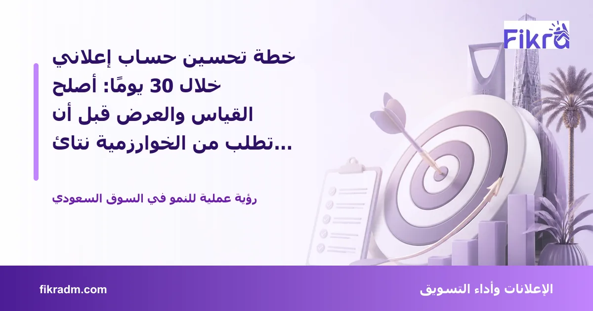 غلاف بصري من فكرة يعبر عن خطة تحسين حساب إعلاني خلال 30 يومًا: أصلح القياس والعرض قبل أن تطلب من الخوارزمية نتائج أفضل ويعرض عنوان الموضوع بوضوح